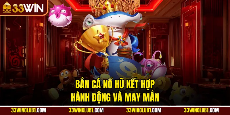 Bắn cá nổ hũ kết hợp hành động và may mắn